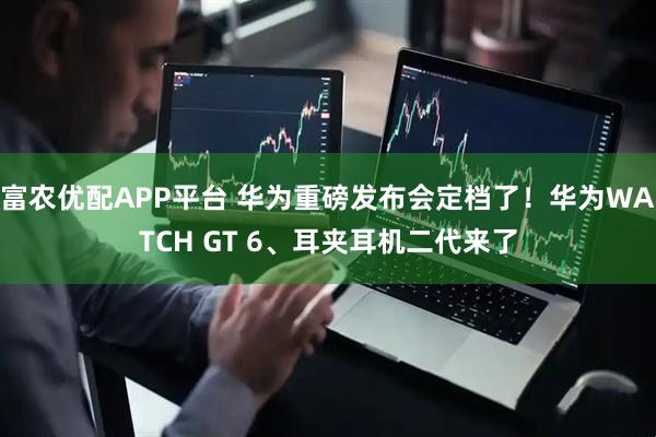 富农优配APP平台 华为重磅发布会定档了!华为WATCH GT 6、耳夹耳机二代来了