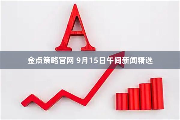 金点策略官网 9月15日午间新闻精选