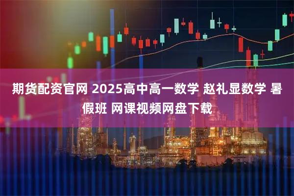 期货配资官网 2025高中高一数学 赵礼显数学 暑假班 网课视频网盘下载
