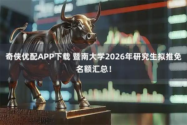 奇侠优配APP下载 暨南大学2026年研究生拟推免名额汇总！