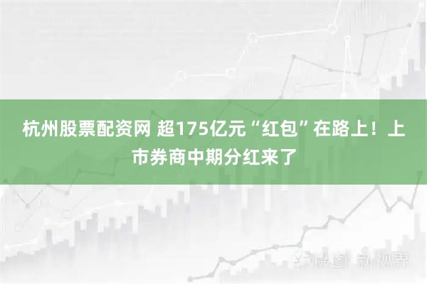 杭州股票配资网 超175亿元“红包”在路上！上市券商中期分红来了