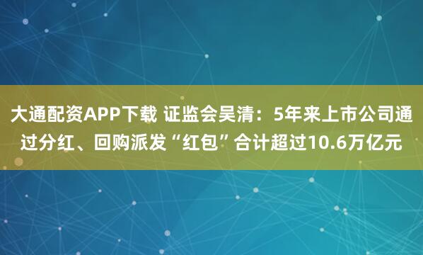 大通配资APP下载 证监会吴清：5年来上市公司通过分红、回购派发“红包”合计超过10.6万亿元