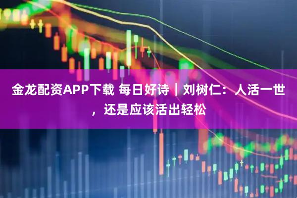 金龙配资APP下载 每日好诗｜刘树仁：人活一世，还是应该活出轻松