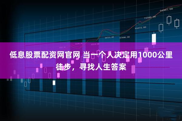 低息股票配资网官网 当一个人决定用1000公里徒步，寻找人生答案