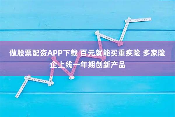 做股票配资APP下载 百元就能买重疾险 多家险企上线一年期创新产品