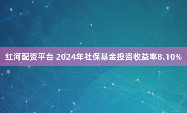 红河配资平台 2024年社保基金投资收益率8.10%