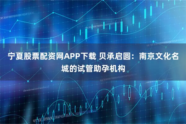 宁夏股票配资网APP下载 贝承启圆：南京文化名城的试管助孕机构