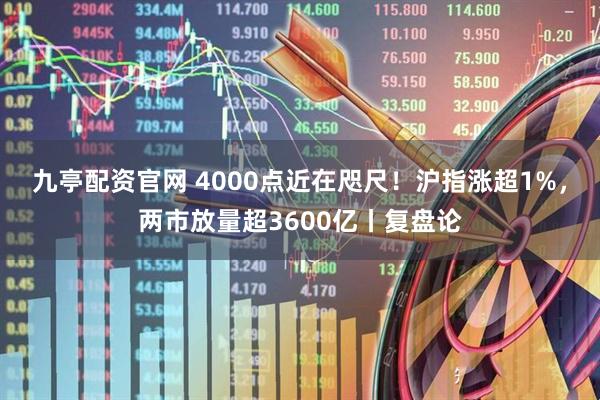 九亭配资官网 4000点近在咫尺！沪指涨超1%，两市放量超3600亿丨复盘论