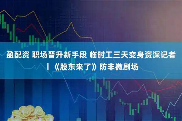 盈配资 职场晋升新手段 临时工三天变身资深记者丨《股东来了》防非微剧场