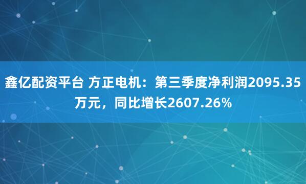 鑫亿配资平台 方正电机：第三季度净利润2095.35万元，同比增长2607.26%