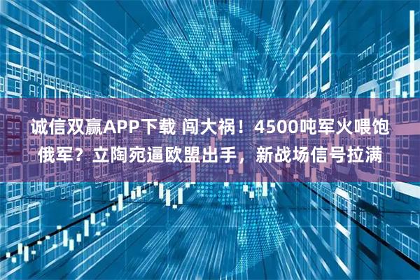 诚信双赢APP下载 闯大祸!4500吨军火喂饱俄军?立陶宛逼欧盟出手,新战场信号拉满