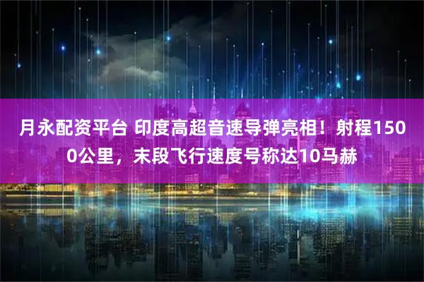 月永配资平台 印度高超音速导弹亮相！射程1500公里，末段飞行速度号称达10马赫
