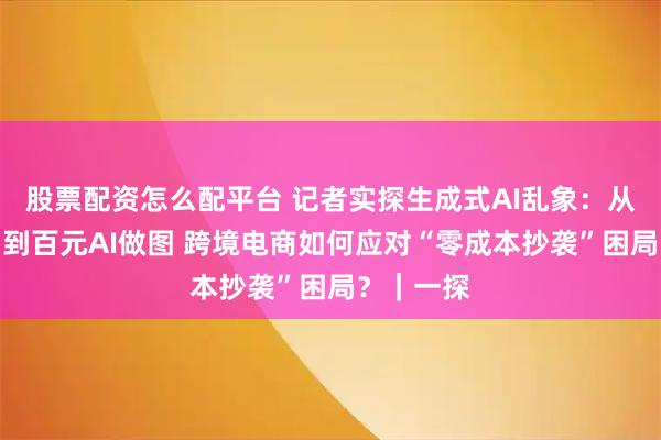 股票配资怎么配平台 记者实探生成式AI乱象：从万元实拍到百元AI做图 跨境电商如何应对“零成本抄袭”困局？｜一探