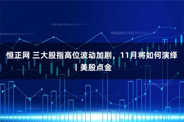 恒正网 三大股指高位波动加剧，11月将如何演绎丨美股点金
