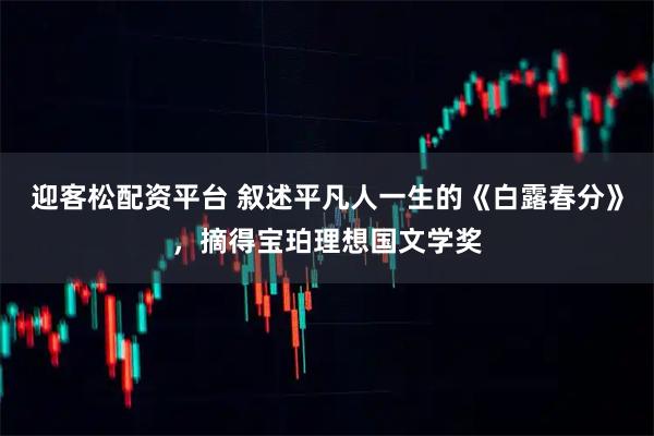 迎客松配资平台 叙述平凡人一生的《白露春分》，摘得宝珀理想国文学奖