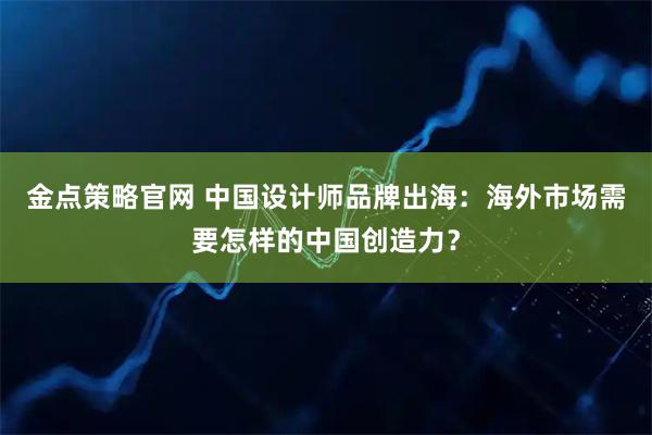 金点策略官网 中国设计师品牌出海：海外市场需要怎样的中国创造力？