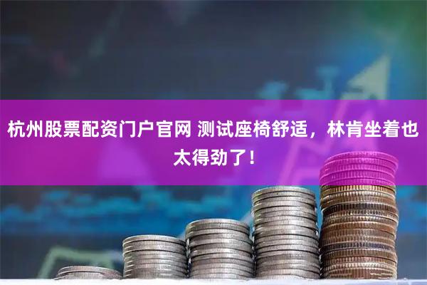 杭州股票配资门户官网 测试座椅舒适，林肯坐着也太得劲了！