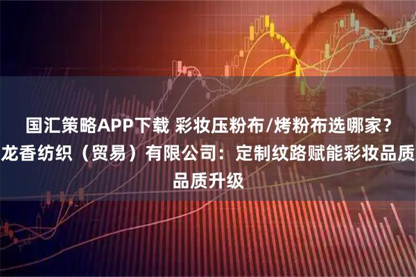 国汇策略APP下载 彩妆压粉布/烤粉布选哪家?苏州龙香纺织(贸易)有限公司:定制纹路赋能彩妆品质升级