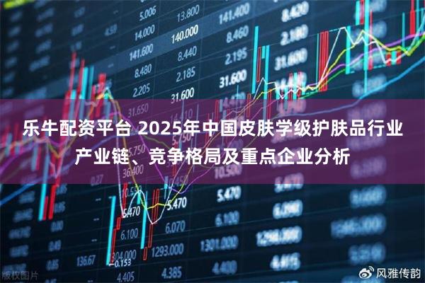 乐牛配资平台 2025年中国皮肤学级护肤品行业产业链、竞争格局及重点企业分析