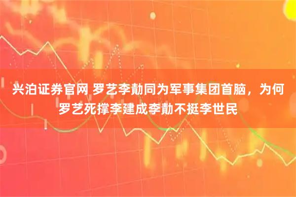 兴泊证券官网 罗艺李勣同为军事集团首脑，为何罗艺死撑李建成李勣不挺李世民