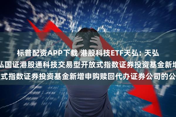 标普配资APP下载 港股科技ETF天弘: 天弘基金管理有限公司关于天弘国证港股通科技交易型开放式指数证券投资基金新增申购赎回代办证券公司的公告