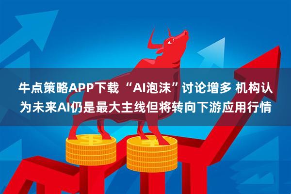 牛点策略APP下载 “AI泡沫”讨论增多 机构认为未来AI仍是最大主线但将转向下游应用行情