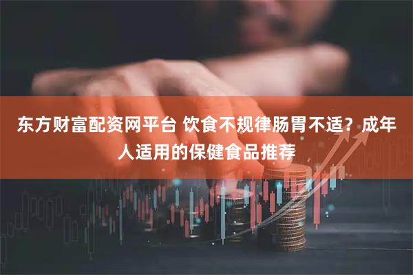 东方财富配资网平台 饮食不规律肠胃不适？成年人适用的保健食品推荐