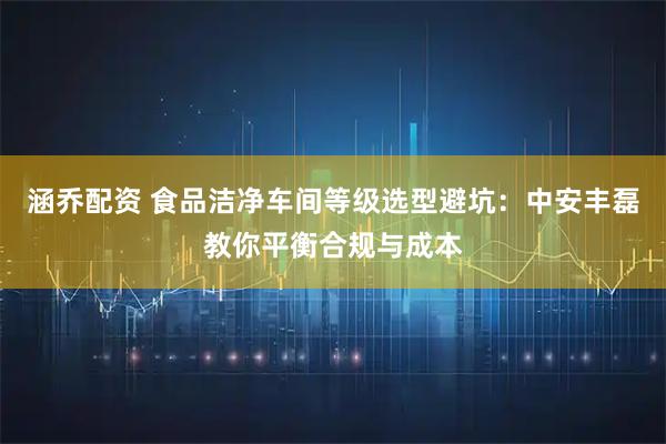 涵乔配资 食品洁净车间等级选型避坑：中安丰磊教你平衡合规与成本