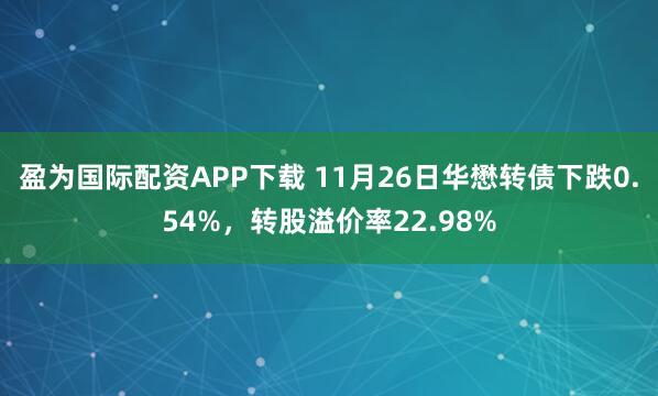 盈为国际配资APP下载 11月26日华懋转债下跌0.54%，转股溢价率22.98%