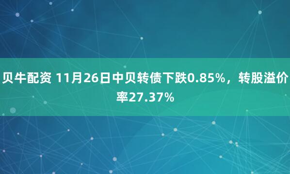 贝牛配资 11月26日中贝转债下跌0.85%，转股溢价率27.37%