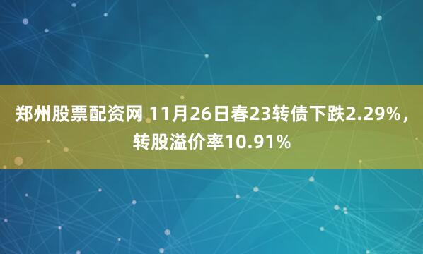 郑州股票配资网 11月26日春23转债下跌2.29%，转股溢价率10.91%