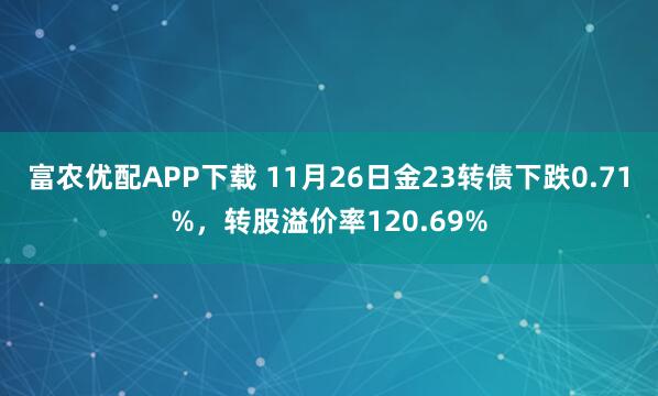 富农优配APP下载 11月26日金23转债下跌0.71%，转股溢价率120.69%