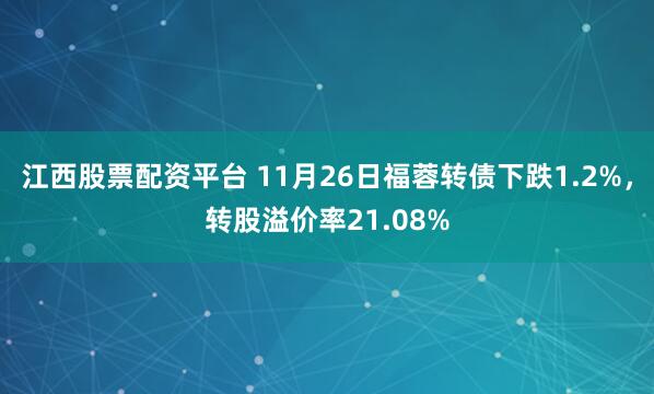 江西股票配资平台 11月26日福蓉转债下跌1.2%，转股溢价率21.08%