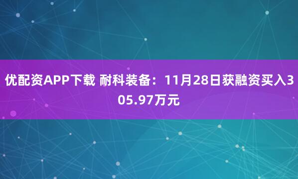优配资APP下载 耐科装备:11月28日获融资买入305.97万元