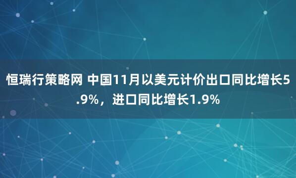 恒瑞行策略网 中国11月以美元计价出口同比增长5.9%，进口同比增长1.9%