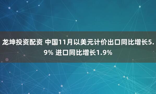 龙坤投资配资 中国11月以美元计价出口同比增长5.9% 进口同比增长1.9%