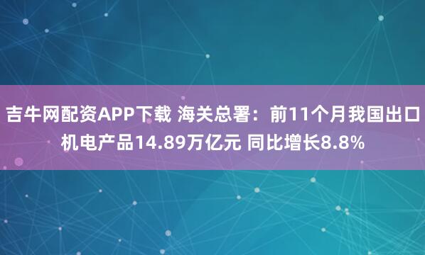 吉牛网配资APP下载 海关总署：前11个月我国出口机电产品14.89万亿元 同比增长8.8%
