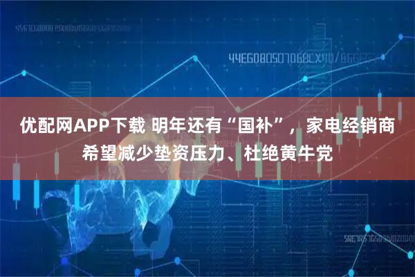 优配网APP下载 明年还有“国补”,家电经销商希望减少垫资压力、杜绝黄牛党