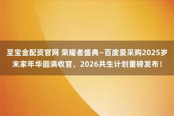 至宝金配资官网 荣耀者盛典—百度爱采购2025岁末家年华圆满收官,2026共生计划重磅发布!