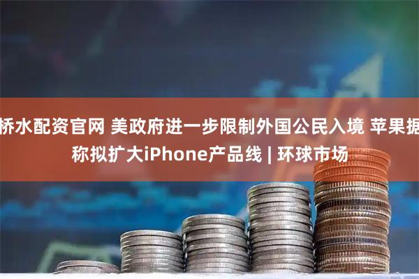 桥水配资官网 美政府进一步限制外国公民入境 苹果据称拟扩大iPhone产品线 | 环球市场