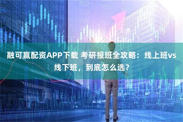 融可赢配资APP下载 考研报班全攻略:线上班vs线下班,到底怎么选?