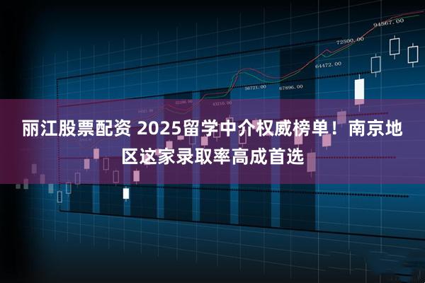丽江股票配资 2025留学中介权威榜单！南京地区这家录取率高成首选