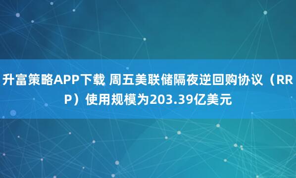 升富策略APP下载 周五美联储隔夜逆回购协议（RRP）使用规模为203.39亿美元