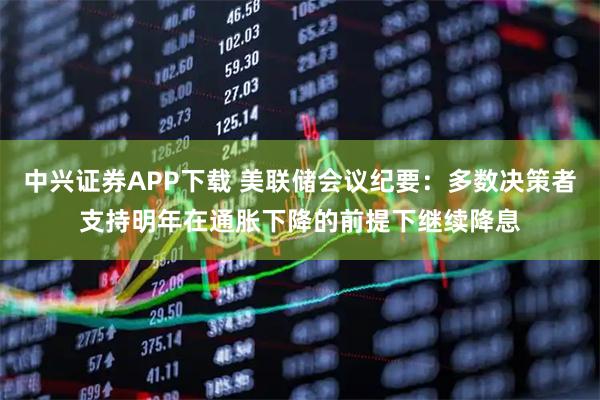 中兴证券APP下载 美联储会议纪要：多数决策者支持明年在通胀下降的前提下继续降息
