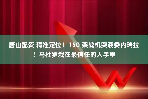 唐山配资 精准定位！150 架战机突袭委内瑞拉！马杜罗栽在最信任的人手里