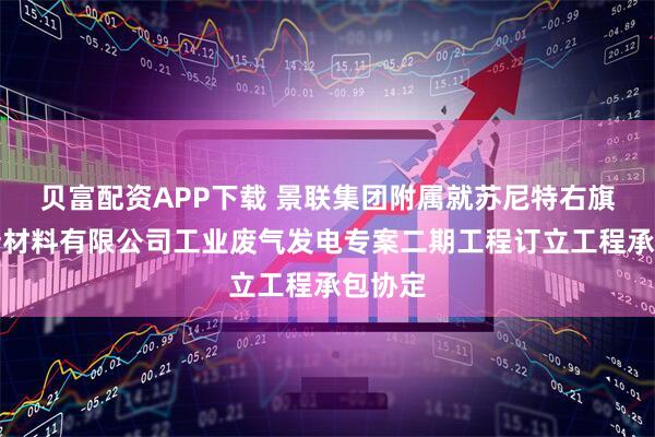 贝富配资APP下载 景联集团附属就苏尼特右旗新蒙新材料有限公司工业废气发电专案二期工程订立工程承包协定