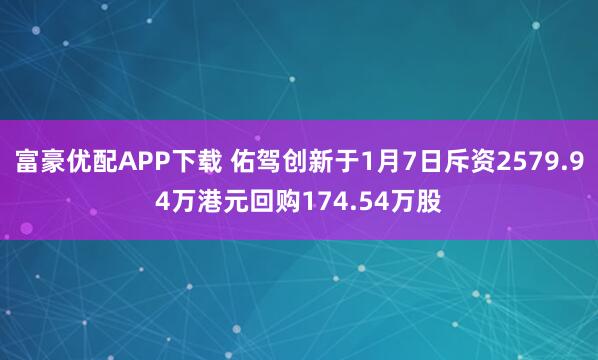 富豪优配APP下载 佑驾创新于1月7日斥资2579.94万港元回购174.54万股