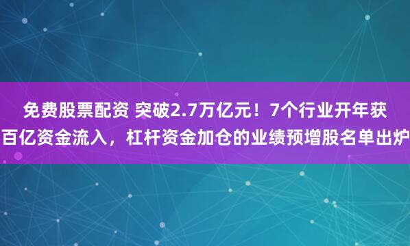 免费股票配资 突破2.7万亿元！7个行业开年获百亿资金流入，杠杆资金加仓的业绩预增股名单出炉
