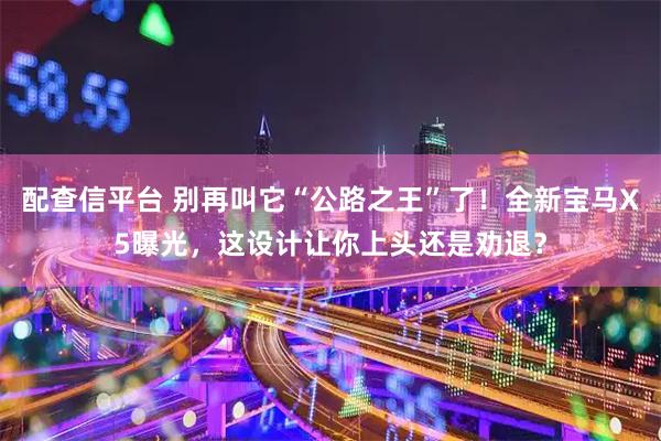 配查信平台 别再叫它“公路之王”了！全新宝马X5曝光，这设计让你上头还是劝退？