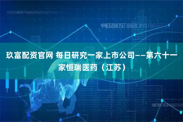 玖富配资官网 每日研究一家上市公司——第六十一家恒瑞医药（江苏）